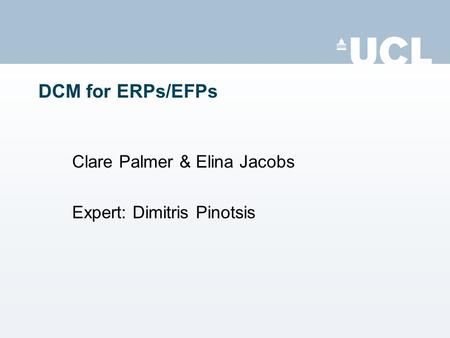 DCM for ERPs/EFPs Clare Palmer & Elina Jacobs Expert: Dimitris Pinotsis.