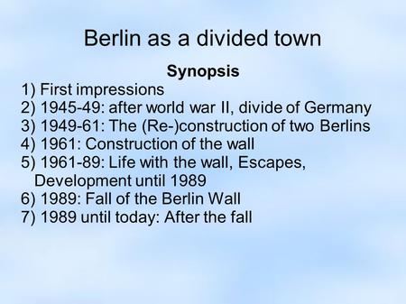 Berlin as a divided town Synopsis 1) First impressions 2) 1945-49: after world war II, divide of Germany 3) 1949-61: The (Re-)construction of two Berlins.