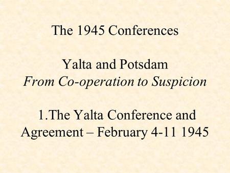 The 1945 Conferences Yalta and Potsdam From Co-operation to Suspicion 1.The Yalta Conference and Agreement – February 4-11 1945.
