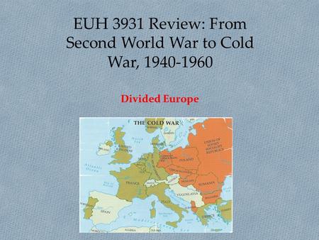 EUH 3931 Review: From Second World War to Cold War, 1940-1960 Divided Europe.