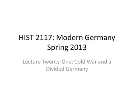 HIST 2117: Modern Germany Spring 2013 Lecture Twenty-One: Cold War and a Divided Germany.