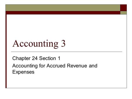 Accounting 3 Chapter 24 Section 1 Accounting for Accrued Revenue and Expenses.