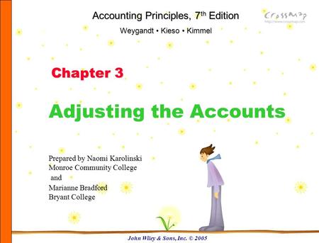 John Wiley & Sons, Inc. © 2005 Chapter 3 Adjusting the Accounts Accounting Principles, 7 th Edition Weygandt Kieso Kimmel Prepared by Naomi Karolinski.
