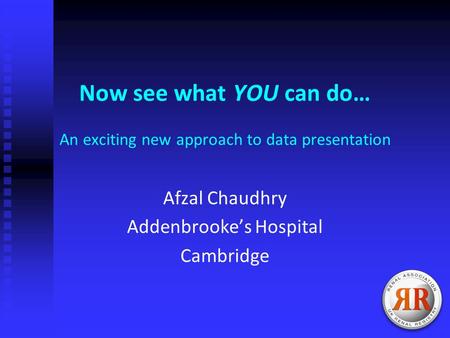 Now see what YOU can do… An exciting new approach to data presentation Afzal Chaudhry Addenbrooke’s Hospital Cambridge.