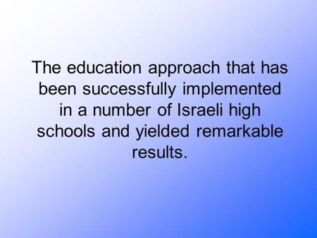 The education approach that has been successfully implemented in a number of Israeli high schools and yielded remarkable results.