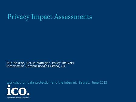 Privacy Impact Assessments Iain Bourne, Group Manager, Policy Delivery Information Commissioner’s Office, UK Workshop on data protection and the internet: