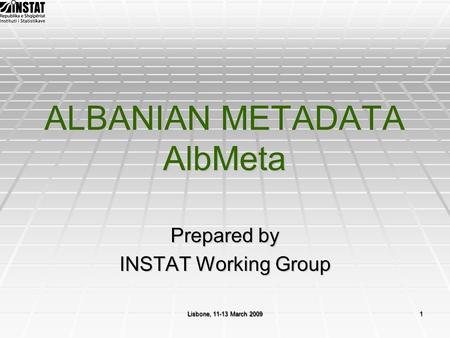 Lisbone, 11-13 March 20091 ALBANIAN METADATA AlbMeta Prepared by INSTAT Working Group.