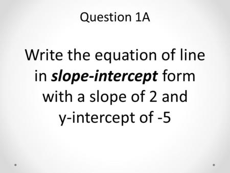 Write the equation of line in slope-intercept form with a slope of 2 and y-intercept of -5 Question 1A.