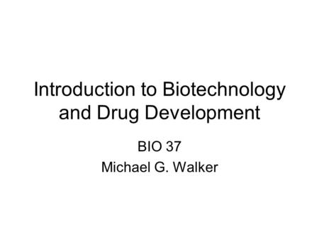 Introduction to Biotechnology and Drug Development BIO 37 Michael G. Walker.