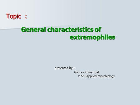 Topic : General characteristics of General characteristics of extremophiles extremophiles presented by :- presented by :- Gaurav Kumar pal Gaurav Kumar.