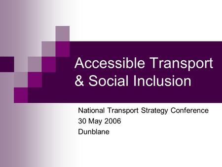 Accessible Transport & Social Inclusion National Transport Strategy Conference 30 May 2006 Dunblane.