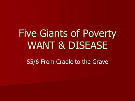 Five Giants of Poverty WANT & DISEASE S5/6 From Cradle to the Grave.