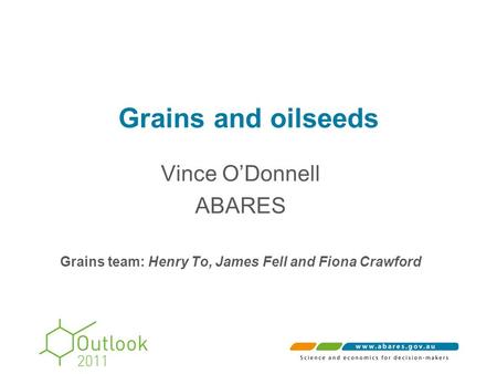 Grains and oilseeds Vince O’Donnell ABARES Grains team: Henry To, James Fell and Fiona Crawford.