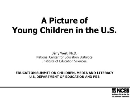 A Picture of Young Children in the U.S. Jerry West, Ph.D. National Center for Education Statistics Institute of Education Sciences EDUCATION SUMMIT ON.