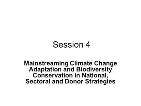 Session 4 Mainstreaming Climate Change Adaptation and Biodiversity Conservation in National, Sectoral and Donor Strategies.