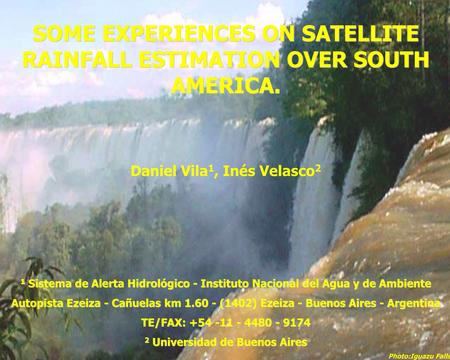 SOME EXPERIENCES ON SATELLITE RAINFALL ESTIMATION OVER SOUTH AMERICA. Daniel Vila 1, Inés Velasco 2 1 Sistema de Alerta Hidrológico - Instituto Nacional.