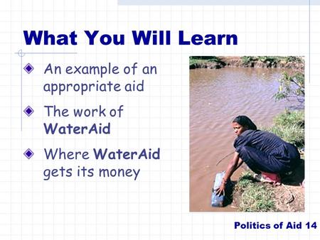 What You Will Learn An example of an appropriate aid The work of WaterAid Where WaterAid gets its money Politics of Aid 14.