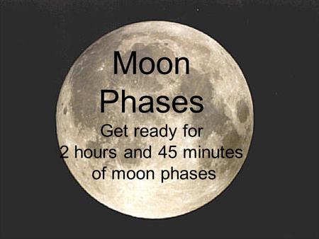 Moon Phases Get ready for 2 hours and 45 minutes of moon phases.