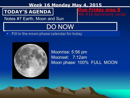 TODAY’S AGENDA Week 16 Monday May 4, 2015 Due Friday may 8 HW #16 Astronomy vocab Notes #7 Earth, Moon and Sun  Fill in the moon phase calendar for today.