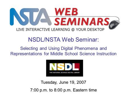 LIVE INTERACTIVE YOUR DESKTOP Tuesday, June 19, 2007 7:00 p.m. to 8:00 p.m. Eastern time NSDL/NSTA Web Seminar: Selecting and Using Digital.
