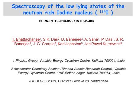 Spectroscopy of the low lying states of the neutron rich Iodine nucleus ( 134 I ) T. Bhattacharjee 1, S.K. Das 2, D. Banerjee 2, A. Saha 1, P. Das 1, S.