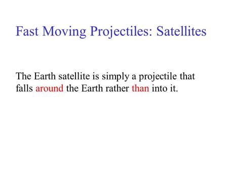 Fast Moving Projectiles: Satellites The Earth satellite is simply a projectile that falls around the Earth rather than into it.