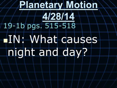 Planetary Motion 4/28/14 19-1b pgs. 515-518 IN: What causes night and day?