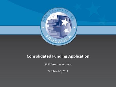 Consolidated Funding ApplicationConsolidated Funding Application ESEA Directors InstituteESEA Directors Institute October 6-9, 2014October 6-9, 2014.