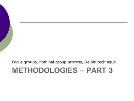 METHODOLOGIES – PART 3 Focus groups, nominal group process, Delphi technique.