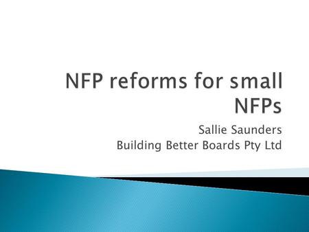 Sallie Saunders Building Better Boards Pty Ltd.  6 reviews into the NFP sector over the last 16 years  The consistent theme – regulation of the NFP.