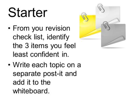 Starter From you revision check list, identify the 3 items you feel least confident in. Write each topic on a separate post-it and add it to the whiteboard.
