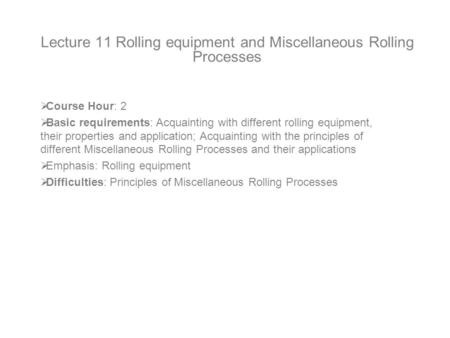 Lecture 11 Rolling equipment and Miscellaneous Rolling Processes  Course Hour: 2  Basic requirements: Acquainting with different rolling equipment, their.