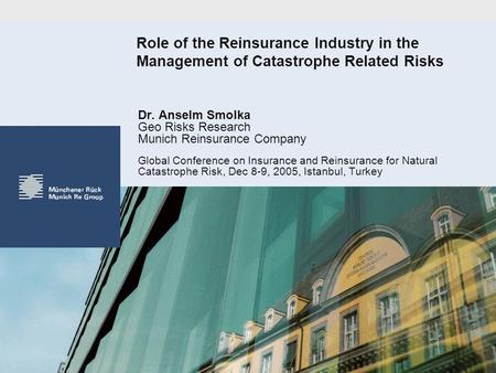 Role of the Reinsurance Industry in the Management of Catastrophe Related Risks Dr. Anselm Smolka Geo Risks Research Munich Reinsurance Company Global.