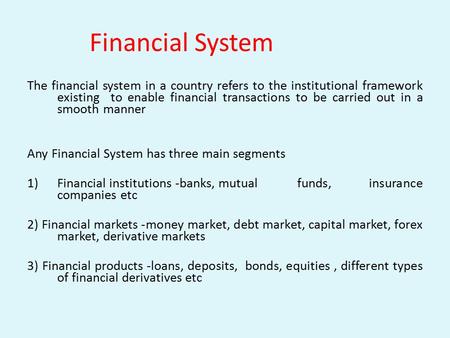 Financial System The financial system in a country refers to the institutional framework existing to enable financial transactions to be carried out in.