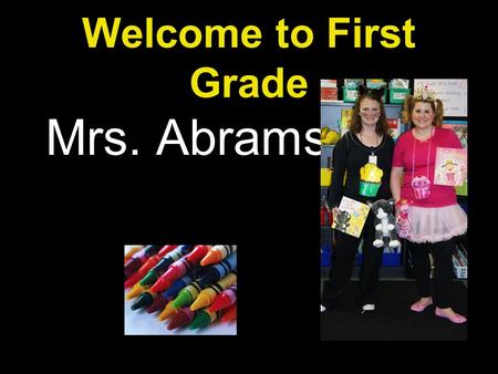 Welcome to First Grade Mrs. Abrams. First Grade Info Our day begins at 7:45 A phone call is appreciated, but a note is required for an absence Please.