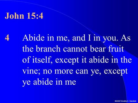 ©2000 Timothy G. Standish John 15:4 4Abide in me, and I in you. As the branch cannot bear fruit of itself, except it abide in the vine; no more can ye,