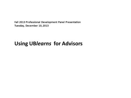 Using UBlearns for Advisors Fall 2013 Professional Development Panel Presentation Tuesday, December 10, 2013.
