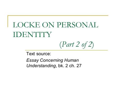 LOCKE ON PERSONAL IDENTITY (Part 2 of 2) Text source: Essay Concerning Human Understanding, bk. 2 ch. 27.