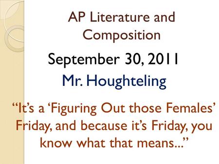 AP Literature and Composition September 30, 2011 Mr. Houghteling “It’s a ‘Figuring Out those Females’ Friday, and because it’s Friday, you know what that.