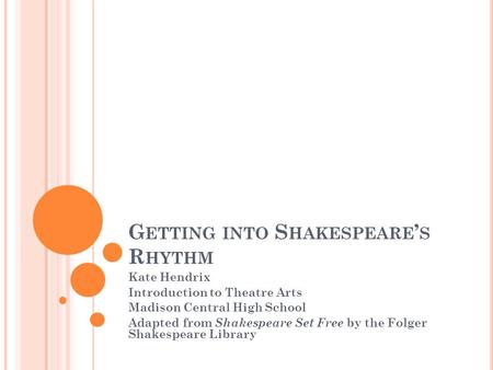 G ETTING INTO S HAKESPEARE ’ S R HYTHM Kate Hendrix Introduction to Theatre Arts Madison Central High School Adapted from Shakespeare Set Free by the Folger.
