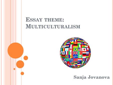 E SSAY THEME : M ULTICULTURALISM Sanja Jovanova. T O BEGIN WITH, WE NEED TO UNDERSTAND WHAT MULTICULTURALISM IS. M ULTICULTURALISM NEEDS TO BE VIEWED.