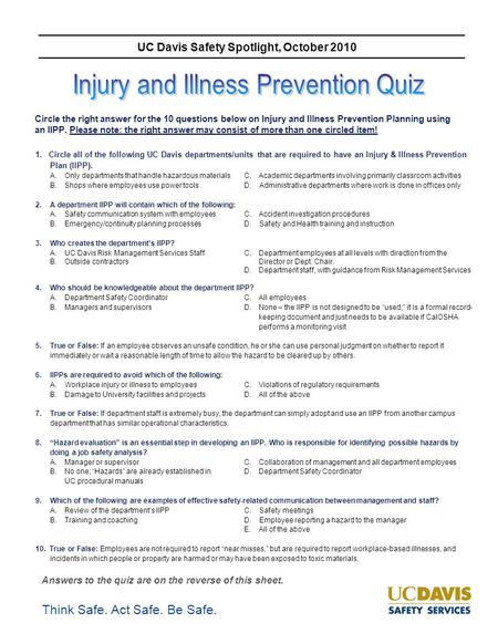 Think Safe. Act Safe. Be Safe. UC Davis Safety Spotlight, October 2010 Circle the right answer for the 10 questions below on Injury and Illness Prevention.