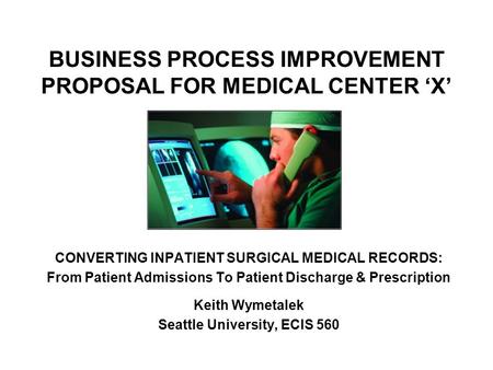 BUSINESS PROCESS IMPROVEMENT PROPOSAL FOR MEDICAL CENTER ‘X’ CONVERTING INPATIENT SURGICAL MEDICAL RECORDS: From Patient Admissions To Patient Discharge.