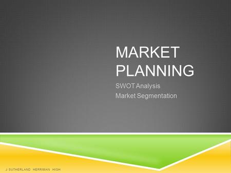 MARKET PLANNING SWOT Analysis Market Segmentation J SUTHERLAND HERRIMAN HIGH.