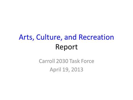 Arts, Culture, and Recreation Report Carroll 2030 Task Force April 19, 2013.