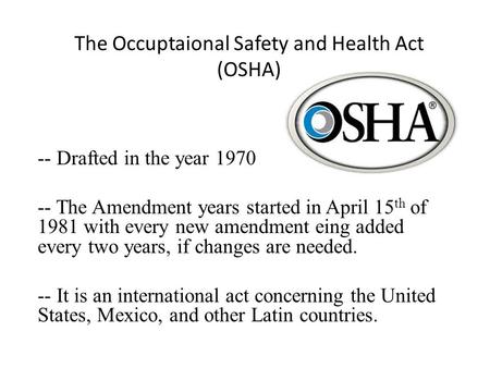 The Occuptaional Safety and Health Act (OSHA) -- Drafted in the year 1970 -- The Amendment years started in April 15 th of 1981 with every new amendment.