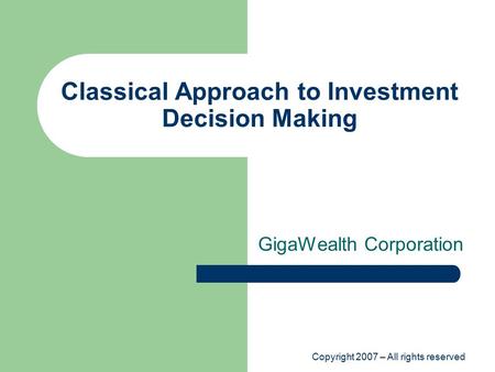 Copyright 2007 – All rights reserved Classical Approach to Investment Decision Making GigaWealth Corporation.