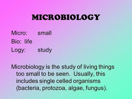 MICROBIOLOGY Micro:small Bio:life Logy:study Microbiology is the study of living things too small to be seen. Usually, this includes single celled organisms.