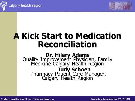 Safer Healthcare Now! Teleconference Tuesday, November 21, 2006 A Kick Start to Medication Reconciliation Dr. Hilary Adams Quality Improvement Physician,