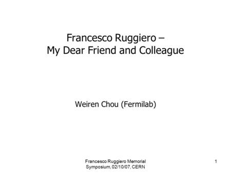 Francesco Ruggiero Memorial Symposium, 02/10/07, CERN 1 Francesco Ruggiero – My Dear Friend and Colleague Weiren Chou (Fermilab)